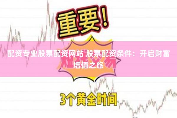 配资专业股票配资网站 股票配资条件：开启财富增值之旅
