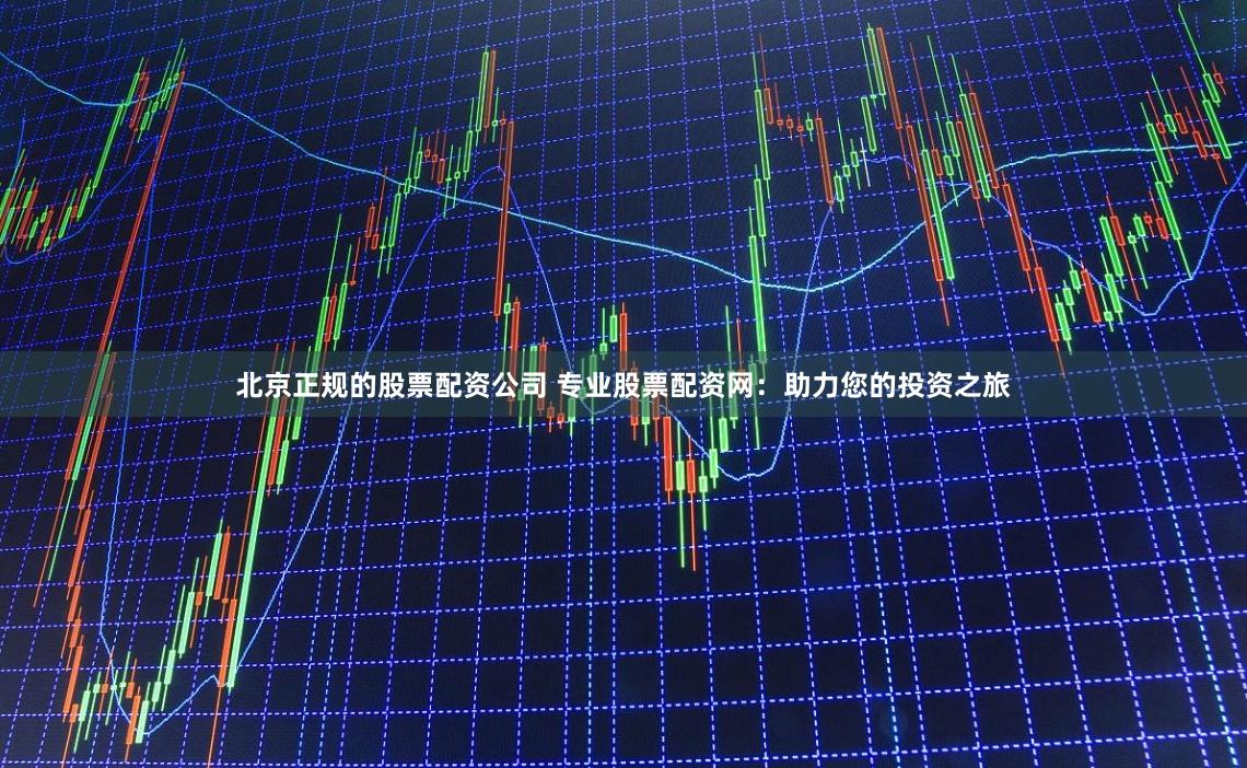 北京正规的股票配资公司 专业股票配资网：助力您的投资之旅