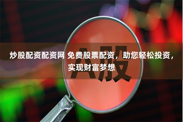 炒股配资配资网 免费股票配资，助您轻松投资，实现财富梦想