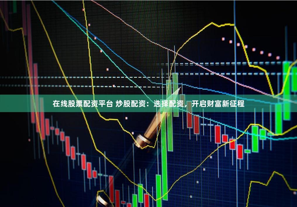 在线股票配资平台 炒股配资：选择配资，开启财富新征程