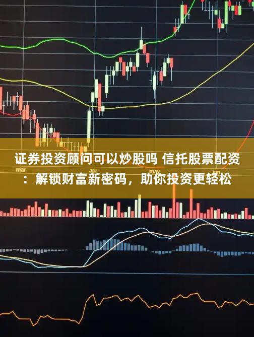 证券投资顾问可以炒股吗 信托股票配资：解锁财富新密码，助你投资更轻松