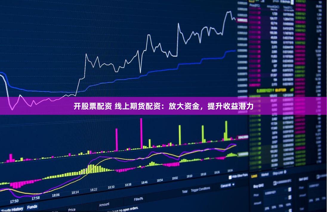 开股票配资 线上期货配资：放大资金，提升收益潜力