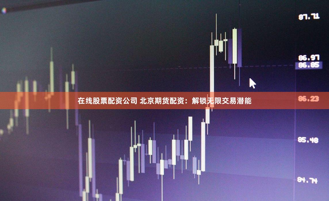 在线股票配资公司 北京期货配资：解锁无限交易潜能