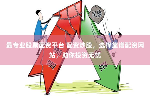 最专业股票配资平台 配资炒股，选择靠谱配资网站，助你投资无忧