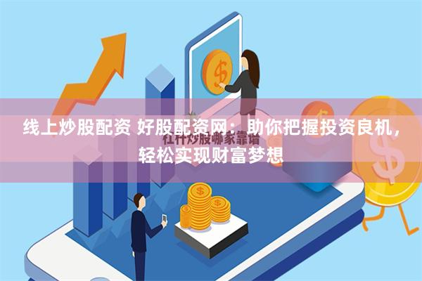 线上炒股配资 好股配资网：助你把握投资良机，轻松实现财富梦想