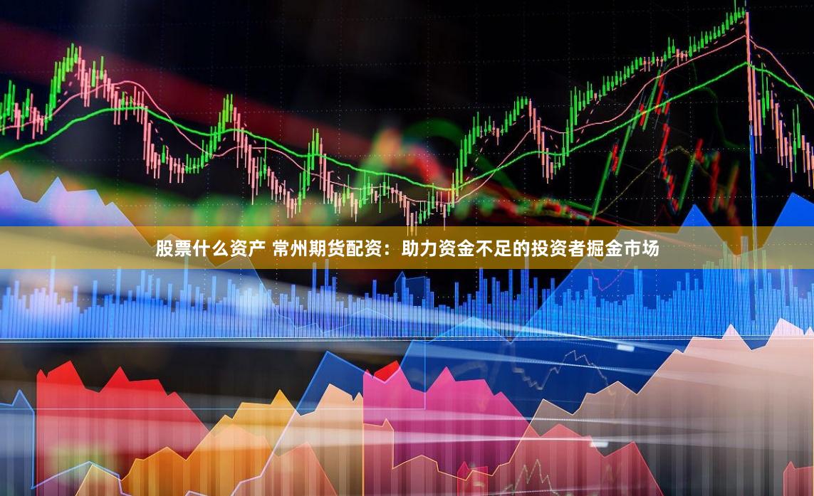 股票什么资产 常州期货配资：助力资金不足的投资者掘金市场