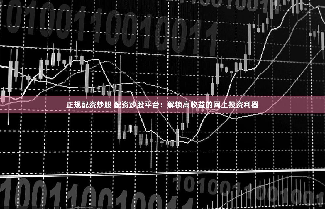 正规配资炒股 配资炒股平台：解锁高收益的网上投资利器