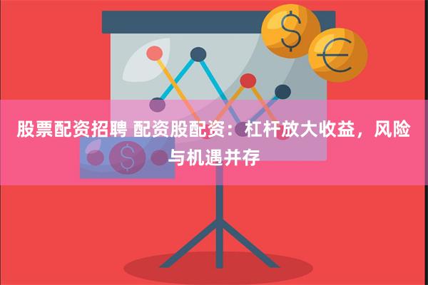 股票配资招聘 配资股配资：杠杆放大收益，风险与机遇并存