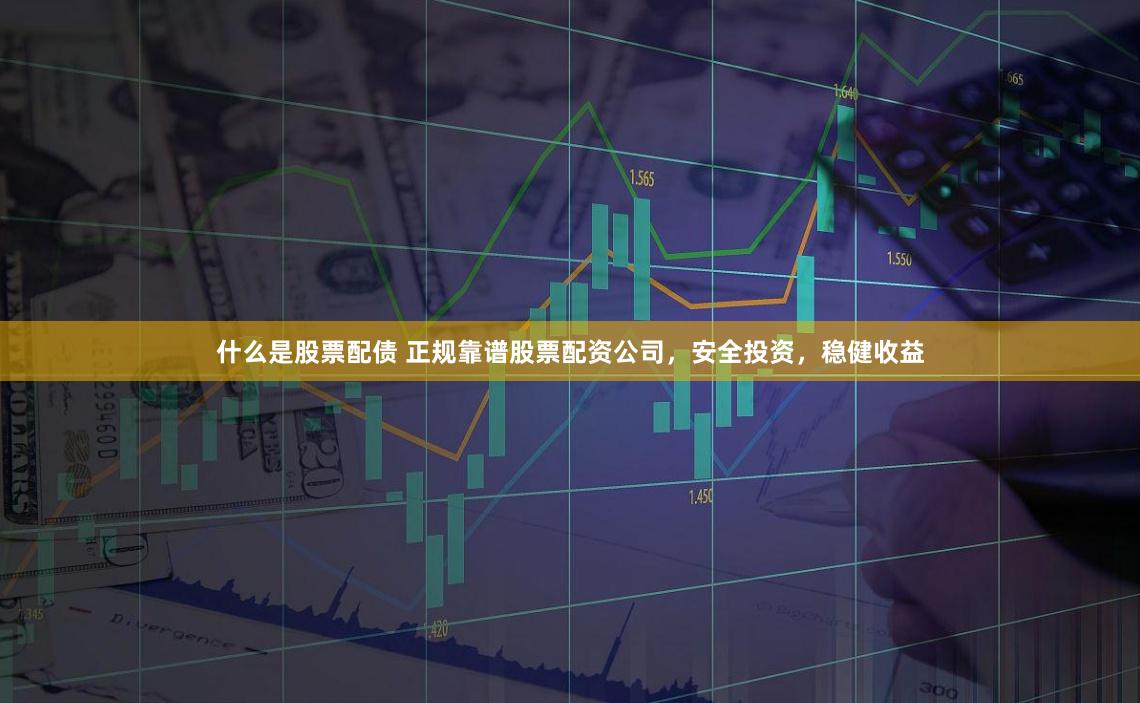 什么是股票配债 正规靠谱股票配资公司，安全投资，稳健收益