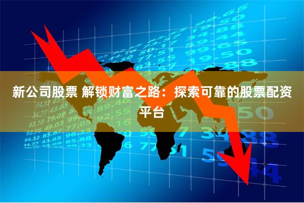 新公司股票 解锁财富之路：探索可靠的股票配资平台