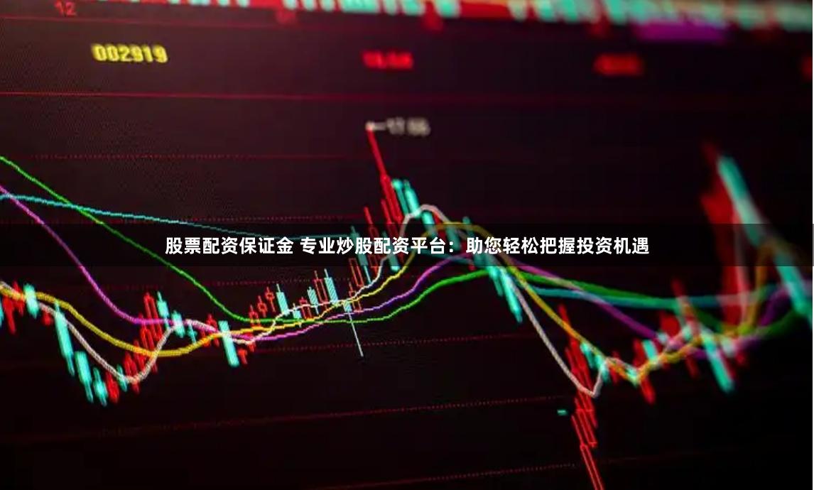 股票配资保证金 专业炒股配资平台：助您轻松把握投资机遇