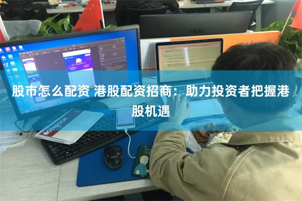 股市怎么配资 港股配资招商：助力投资者把握港股机遇