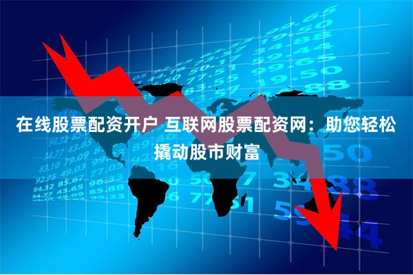 在线股票配资开户 互联网股票配资网：助您轻松撬动股市财富