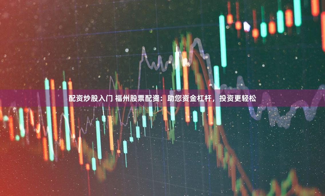 配资炒股入门 福州股票配资：助您资金杠杆，投资更轻松