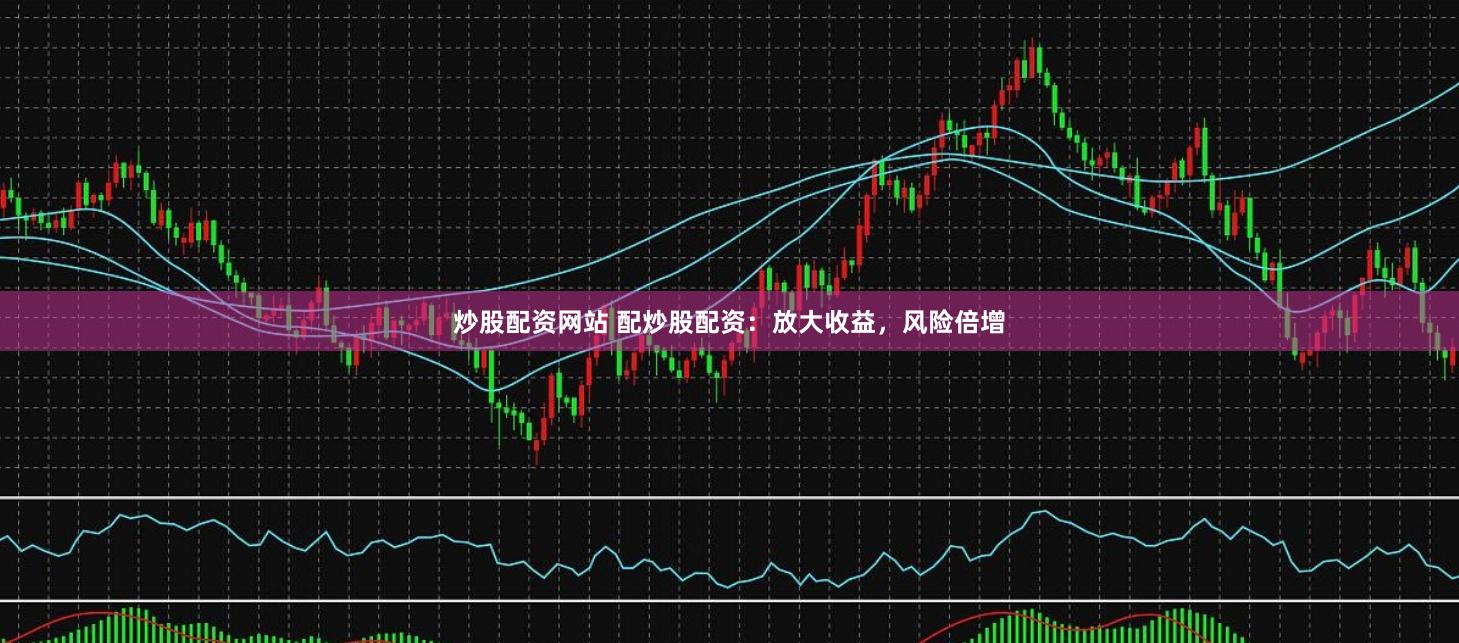 炒股配资网站 配炒股配资：放大收益，风险倍增