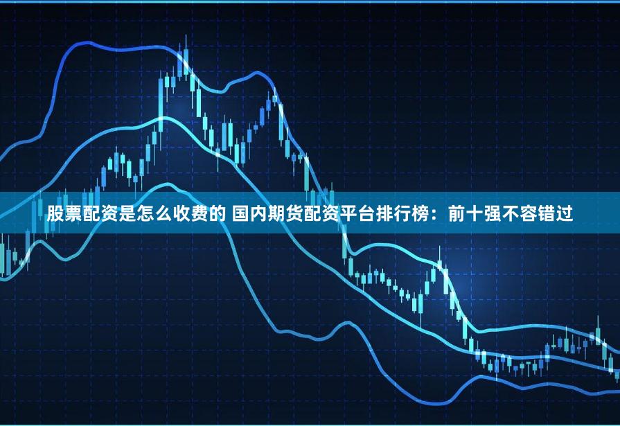 股票配资是怎么收费的 国内期货配资平台排行榜：前十强不容错过