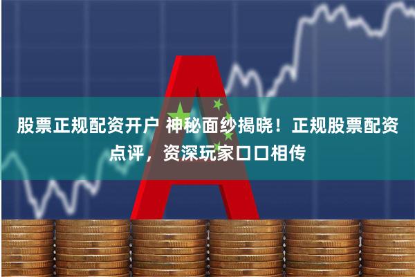 股票正规配资开户 神秘面纱揭晓！正规股票配资点评，资深玩家口口相传