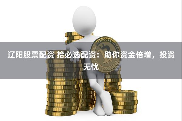 辽阳股票配资 拾必选配资：助你资金倍增，投资无忧