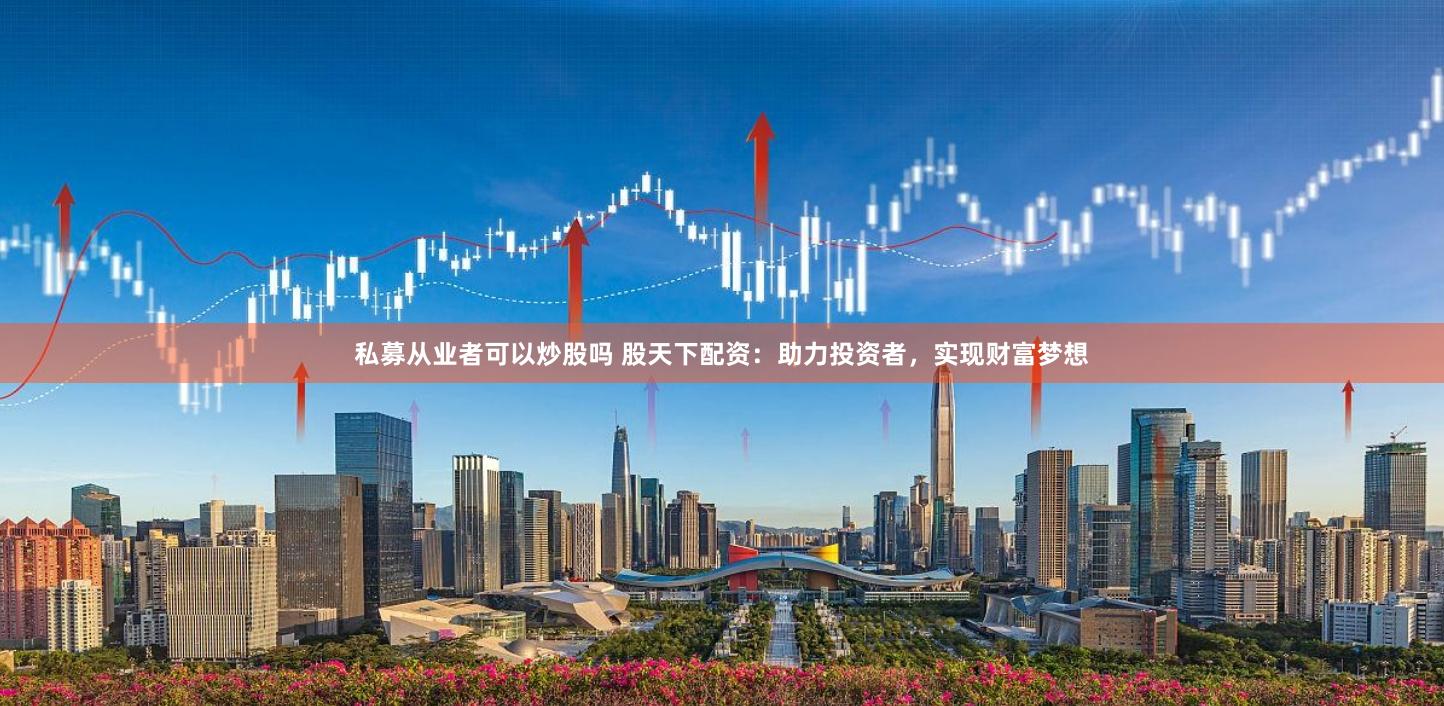 私募从业者可以炒股吗 股天下配资：助力投资者，实现财富梦想