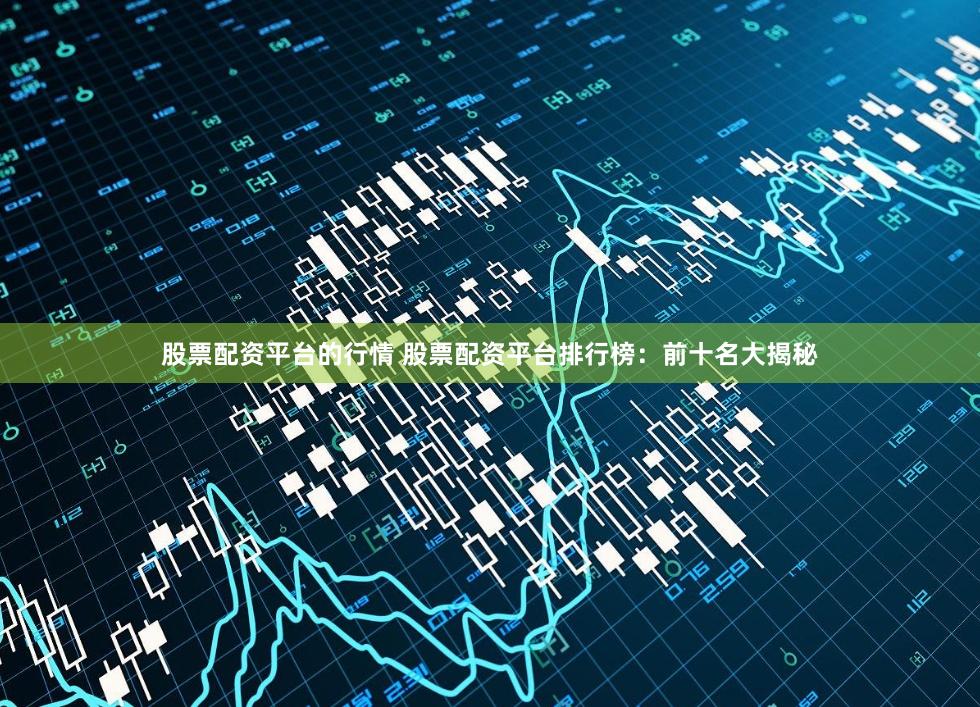 股票配资平台的行情 股票配资平台排行榜：前十名大揭秘