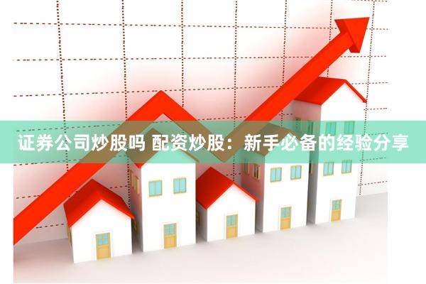 证券公司炒股吗 配资炒股：新手必备的经验分享