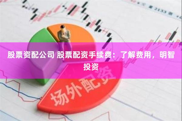股票资配公司 股票配资手续费：了解费用，明智投资