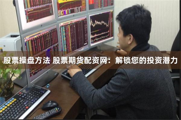 股票操盘方法 股票期货配资网：解锁您的投资潜力