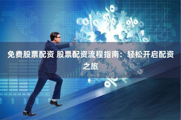 免费股票配资 股票配资流程指南：轻松开启配资之旅