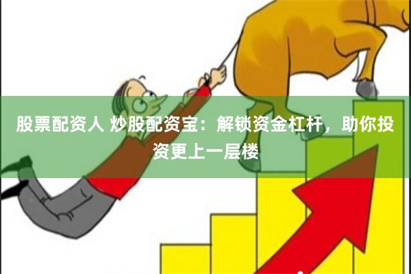 股票配资人 炒股配资宝：解锁资金杠杆，助你投资更上一层楼