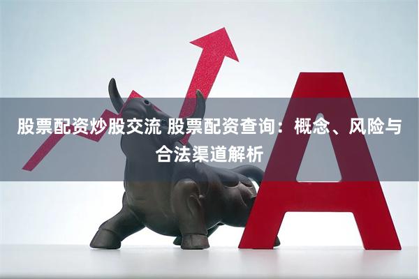 股票配资炒股交流 股票配资查询：概念、风险与合法渠道解析