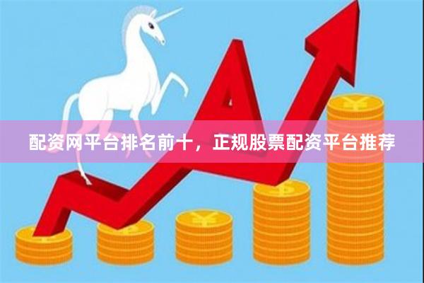 配资网平台排名前十，正规股票配资平台推荐