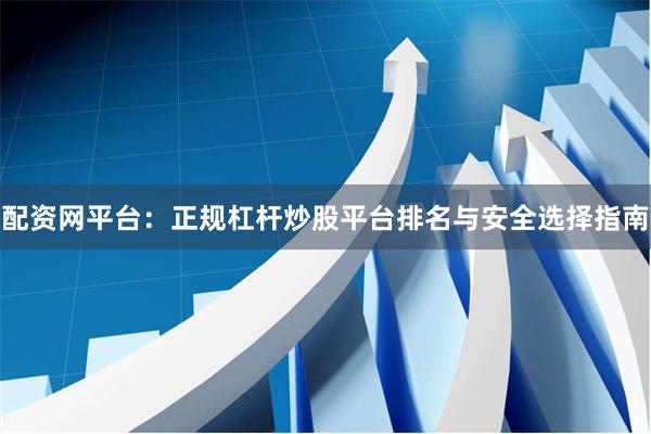配资网平台：正规杠杆炒股平台排名与安全选择指南